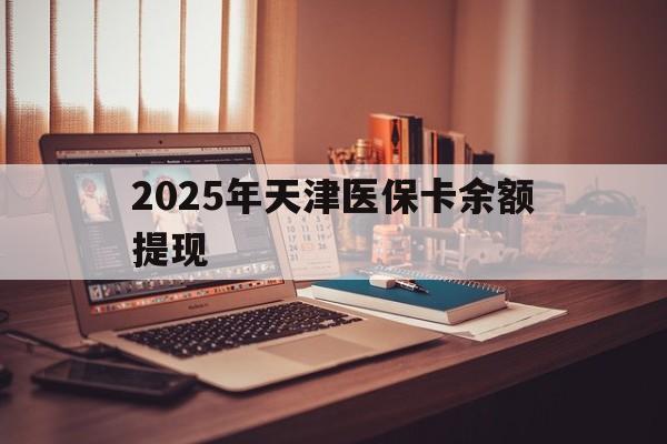 遂宁最新2025年天津医保卡余额提现方法分析(最方便真实的遂宁2025年天津医保卡余额提现多少方法)