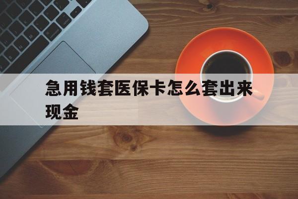 遂宁包含急用钱套医保卡怎么套出来现金的词条
