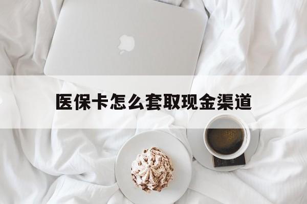 遂宁最新医保卡怎么套取现金渠道方法分析(最方便真实的遂宁医保卡怎么套取现金渠道里的钱方法)