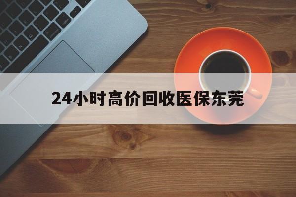 遂宁最新24小时高价回收医保东莞方法分析(最方便真实的遂宁东莞医疗收费标准方法)