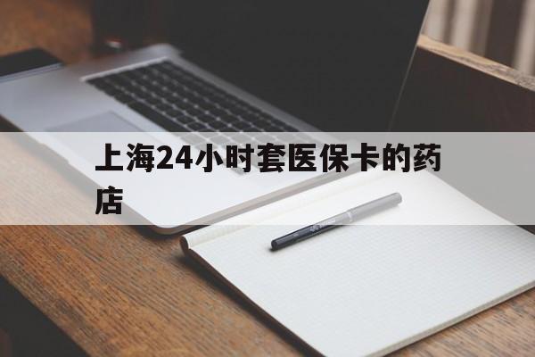 遂宁最新上海24小时套医保卡的药店方法分析(最方便真实的遂宁上海刷医保卡的药店方法)